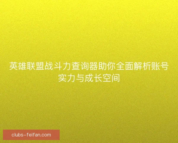 英雄联盟战斗力查询器助你全面解析账号实力与成长空间
