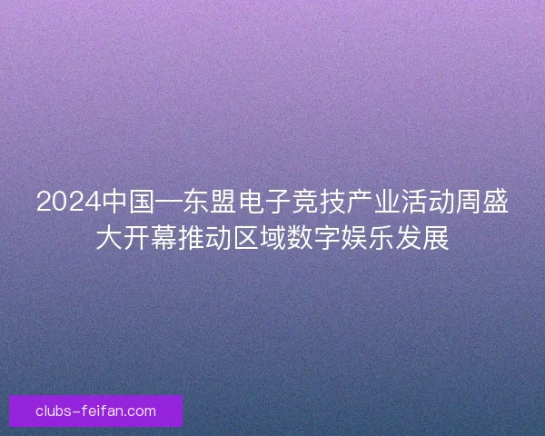 2024中国—东盟电子竞技产业活动周盛大开幕推动区域数字娱乐发展