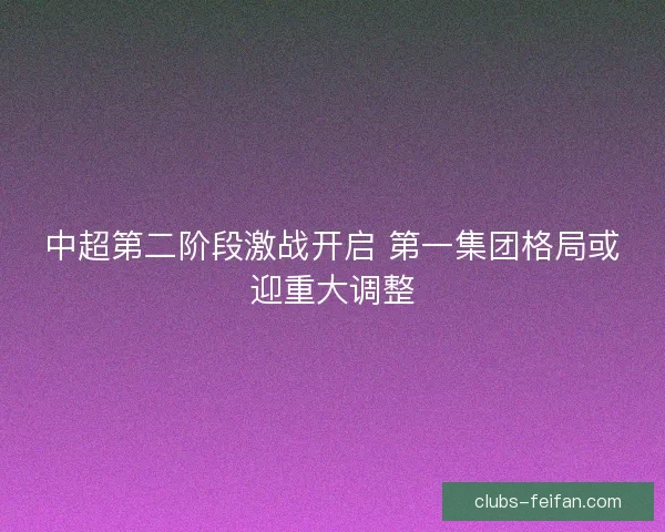 中超第二阶段激战开启 第一集团格局或迎重大调整