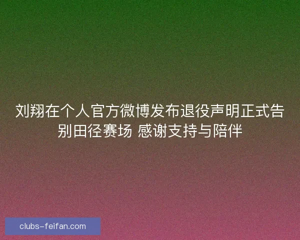 刘翔在个人官方微博发布退役声明正式告别田径赛场 感谢支持与陪伴