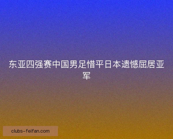 东亚四强赛中国男足惜平日本遗憾屈居亚军